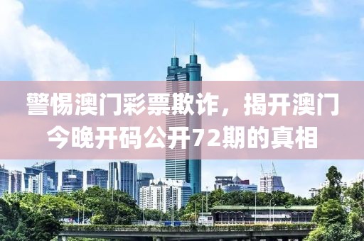 警惕澳门彩票欺诈，揭开澳门今晚开码公开72期的真相