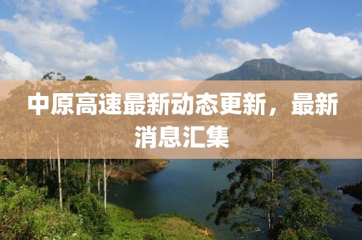 中原高速最新动态更新，最新消息汇集