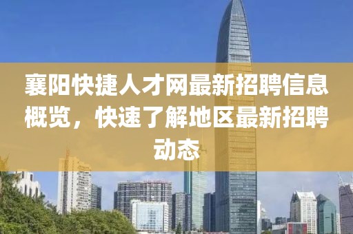 襄阳快捷人才网最新招聘信息概览，快速了解地区最新招聘动态