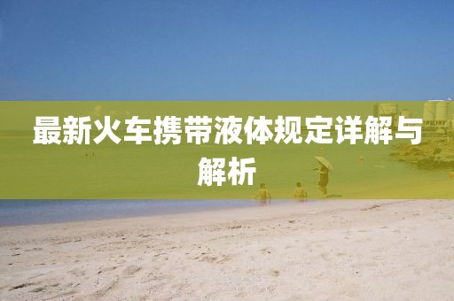 最新火车携带液体规定详解与解析