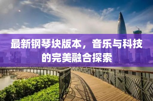 最新钢琴块版本，音乐与科技的完美融合探索