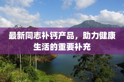 最新同志补钙产品，助力健康生活的重要补充