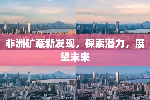 非洲矿藏新发现，探索潜力，展望未来