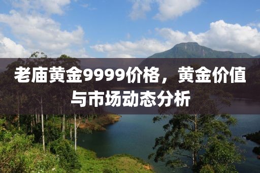老庙黄金9999价格，黄金价值与市场动态分析
