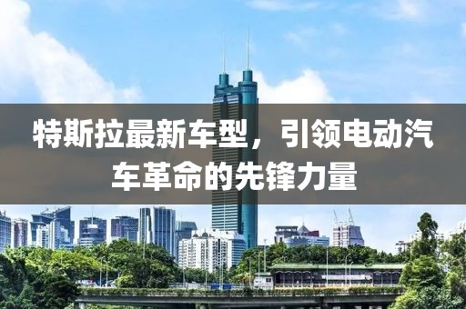 特斯拉最新车型，引领电动汽车革命的先锋力量