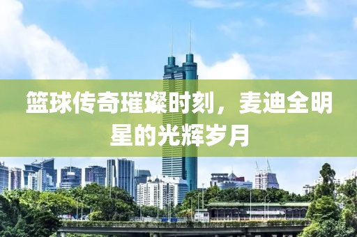 篮球传奇璀璨时刻，麦迪全明星的光辉岁月