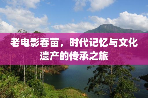 老电影春苗，时代记忆与文化遗产的传承之旅