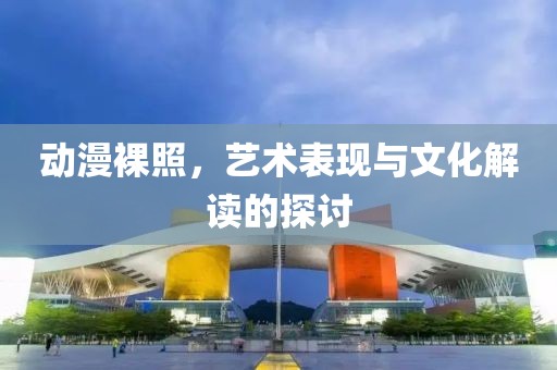 动漫裸照，艺术表现与文化解读的探讨