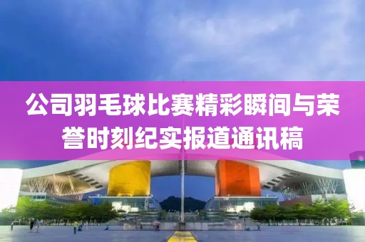 公司羽毛球比赛精彩瞬间与荣誉时刻纪实报道通讯稿