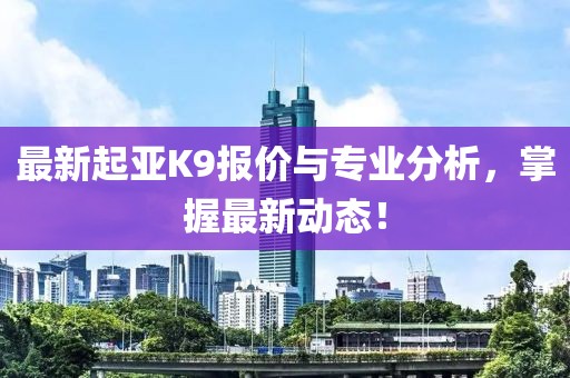 最新起亚K9报价与专业分析，掌握最新动态！