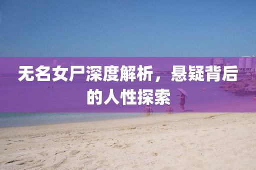 无名女尸深度解析，悬疑背后的人性探索