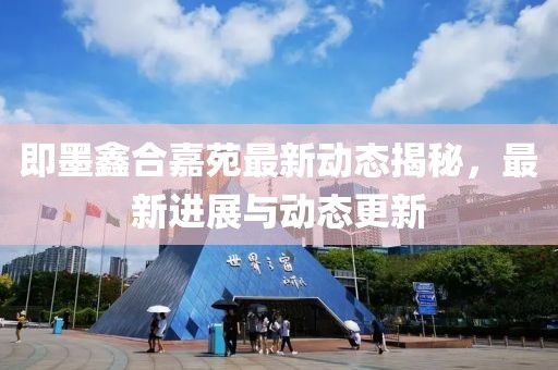即墨鑫合嘉苑最新动态揭秘，最新进展与动态更新