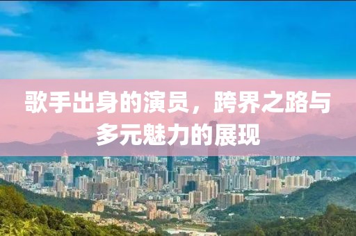 歌手出身的演员，跨界之路与多元魅力的展现