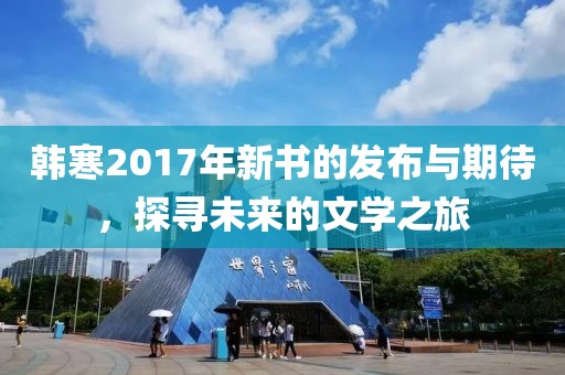 韩寒2017年新书的发布与期待，探寻未来的文学之旅