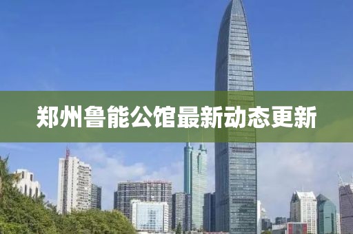 郑州鲁能公馆最新动态更新
