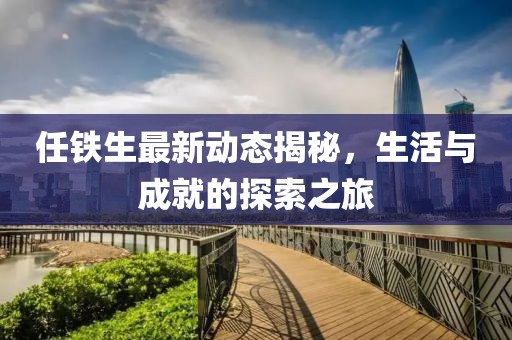 任铁生最新动态揭秘，生活与成就的探索之旅