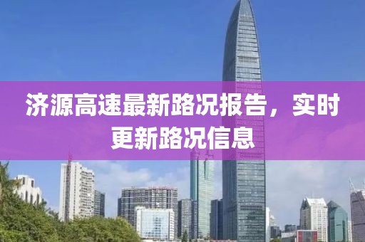 济源高速最新路况报告，实时更新路况信息