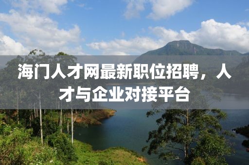 海门人才网最新职位招聘，人才与企业对接平台