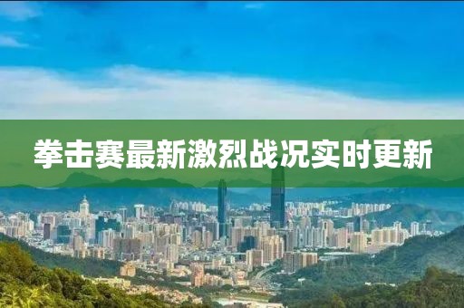 拳击赛最新激烈战况实时更新