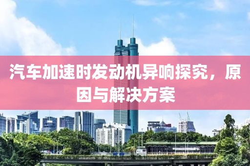 汽车加速时发动机异响探究，原因与解决方案