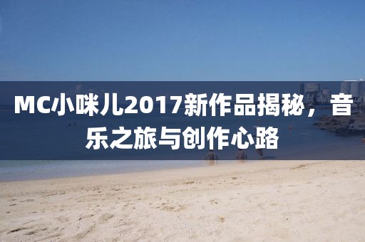 MC小咪儿2017新作品揭秘，音乐之旅与创作心路