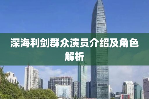 深海利剑群众演员介绍及角色解析