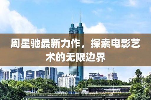 周星驰最新力作，探索电影艺术的无限边界