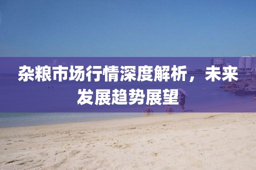 杂粮市场行情深度解析，未来发展趋势展望