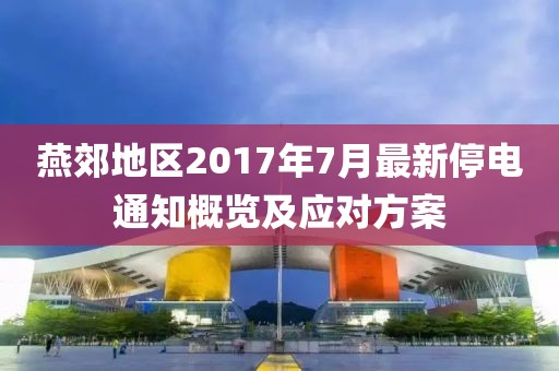 燕郊地区2017年7月最新停电通知概览及应对方案