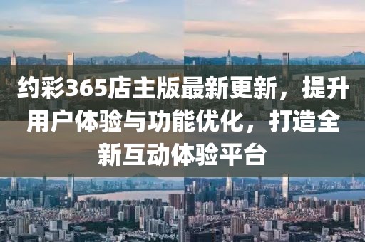 约彩365店主版最新更新，提升用户体验与功能优化，打造全新互动体验平台