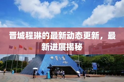 晋城程琳的最新动态更新，最新进展揭秘