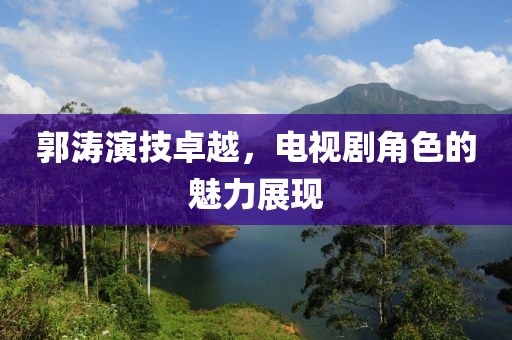郭涛演技卓越，电视剧角色的魅力展现