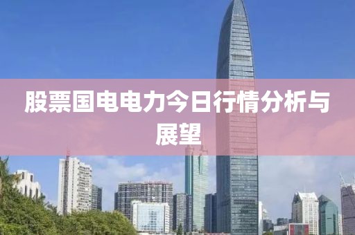 股票国电电力今日行情分析与展望