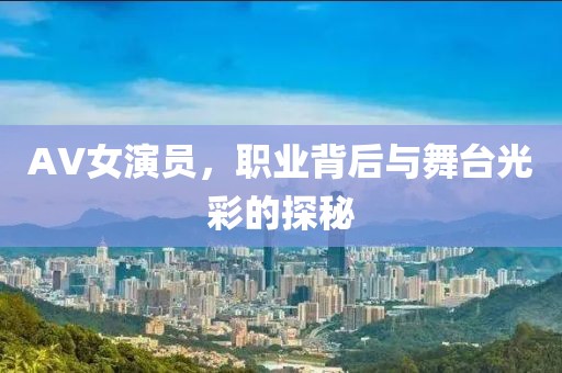 AV女演员，职业背后与舞台光彩的探秘