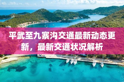 平武至九寨沟交通最新动态更新，最新交通状况解析