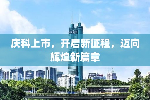 庆科上市，开启新征程，迈向辉煌新篇章
