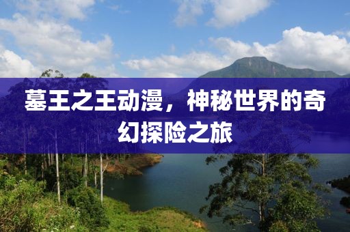 墓王之王动漫，神秘世界的奇幻探险之旅