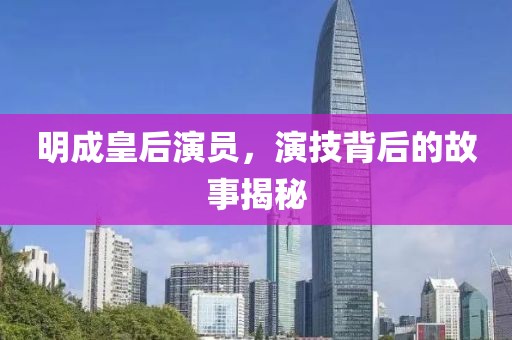 明成皇后演员，演技背后的故事揭秘