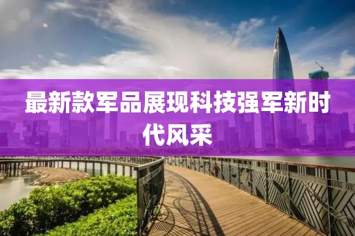 最新款军品展现科技强军新时代风采