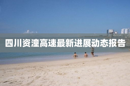 四川资潼高速最新进展动态报告