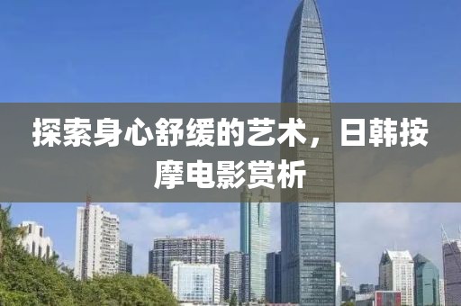 探索身心舒缓的艺术，日韩按摩电影赏析