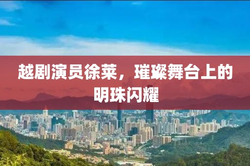 越剧演员徐莱，璀璨舞台上的明珠闪耀