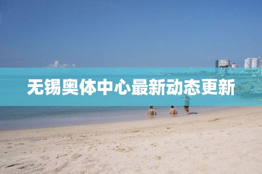 无锡奥体中心最新动态更新