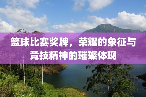 篮球比赛奖牌，荣耀的象征与竞技精神的璀璨体现
