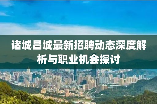 诸城昌城最新招聘动态深度解析与职业机会探讨