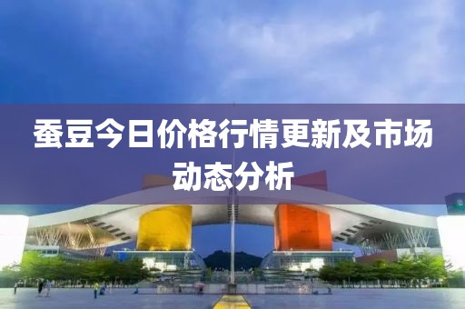 蚕豆今日价格行情更新及市场动态分析