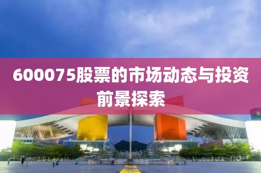 600075股票的市场动态与投资前景探索
