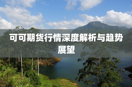 可可期货行情深度解析与趋势展望