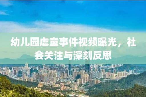 幼儿园虐童事件视频曝光，社会关注与深刻反思