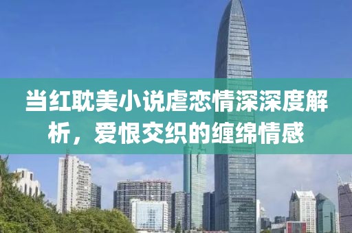 当红耽美小说虐恋情深深度解析，爱恨交织的缠绵情感
